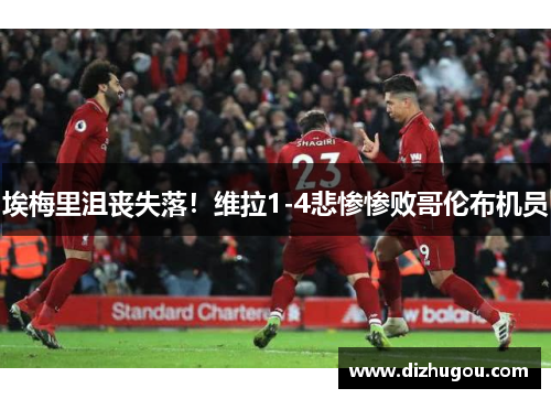 埃梅里沮丧失落！维拉1-4悲惨惨败哥伦布机员